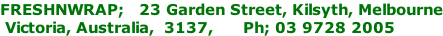 FRESHNWRAP;   23 Garden Street, Kilsyth, Melbourne  Victoria, Australia,  3137,      Ph; 03 9728 2005